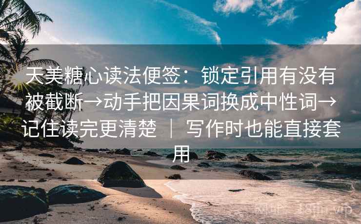 天美糖心读法便签：锁定引用有没有被截断→动手把因果词换成中性词→记住读完更清楚 ｜ 写作时也能直接套用