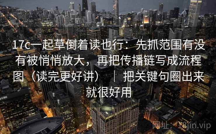 17c一起草倒着读也行:先抓范围有没有被悄悄放大,再把传播链写成流程图(读完更好讲) | 把关键句圈出来就很好用 17c一起草倒着读也行:先抓范围有没有被悄悄放大,再把传播链写成流程图(读完更好讲) | 把关键句圈出来就很好用