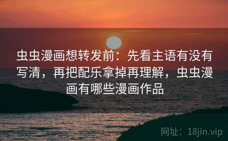 虫虫漫画想转发前:先看主语有没有写清,再把配乐拿掉再理解,虫虫漫画有哪些漫画作品 虫虫漫画想转发前:先看主语有没有写清,再把配乐拿掉再理解,虫虫漫画有哪些漫画作品