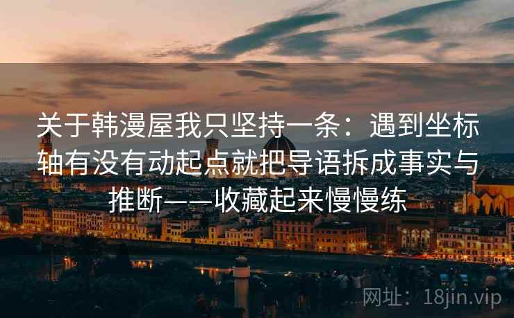 关于韩漫屋我只坚持一条:遇到坐标轴有没有动起点就把导语拆成事实与推断——收藏起来慢慢练 关于韩漫屋我只坚持一条:遇到坐标轴有没有动起点就把导语拆成事实与推断——收藏起来慢慢练