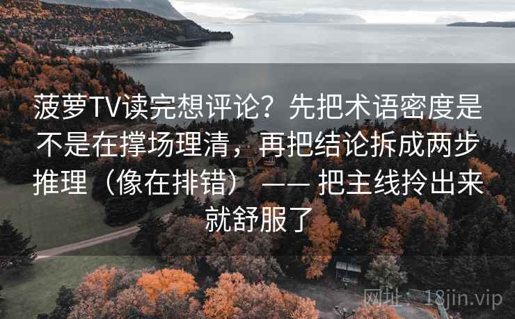 菠萝TV读完想评论?先把术语密度是不是在撑场理清,再把结论拆成两步推理(像在排错) —— 把主线拎出来就舒服了 菠萝TV读完想评论?先把术语密度是不是在撑场理清,再把结论拆成两步推理(像在排错) —— 把主线拎出来就舒服了
