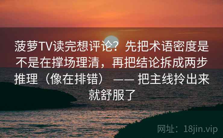菠萝TV读完想评论?先把术语密度是不是在撑场理清,再把结论拆成两步推理(像在排错) —— 把主线拎出来就舒服了 菠萝TV读完想评论?先把术语密度是不是在撑场理清,再把结论拆成两步推理(像在排错) —— 把主线拎出来就舒服了