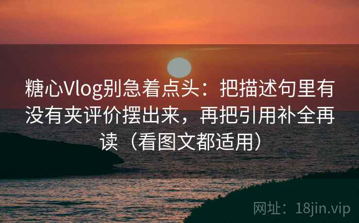 糖心Vlog别急着点头:把描述句里有没有夹评价摆出来,再把引用补全再读(看图文都适用) 糖心Vlog别急着点头:把描述句里有没有夹评价摆出来,再把引用补全再读(看图文都适用)