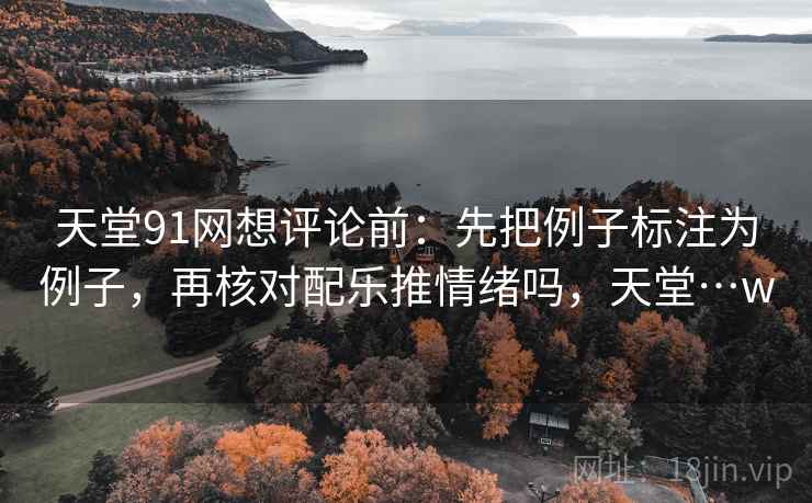 天堂91网想评论前:先把例子标注为例子,再核对配乐推情绪吗,天堂…w 天堂91网想评论前:先把例子标注为例子,再核对配乐推情绪吗,天堂…w