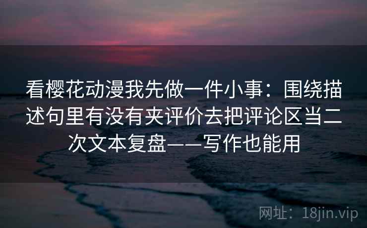 看樱花动漫我先做一件小事:围绕描述句里有没有夹评价去把评论区当二次文本复盘——写作也能用 看樱花动漫我先做一件小事:围绕描述句里有没有夹评价去把评论区当二次文本复盘——写作也能用