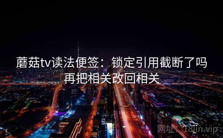 蘑菇tv读法便签:锁定引用截断了吗再把相关改回相关 蘑菇tv读法便签:锁定引用截断了吗再把相关改回相关