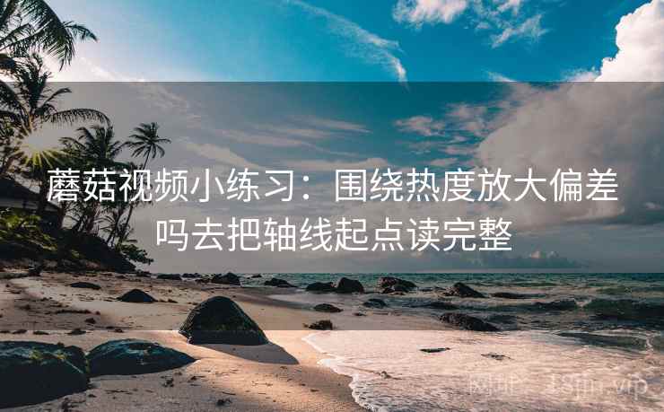 蘑菇视频小练习:围绕热度放大偏差吗去把轴线起点读完整 蘑菇视频小练习:围绕热度放大偏差吗去把轴线起点读完整