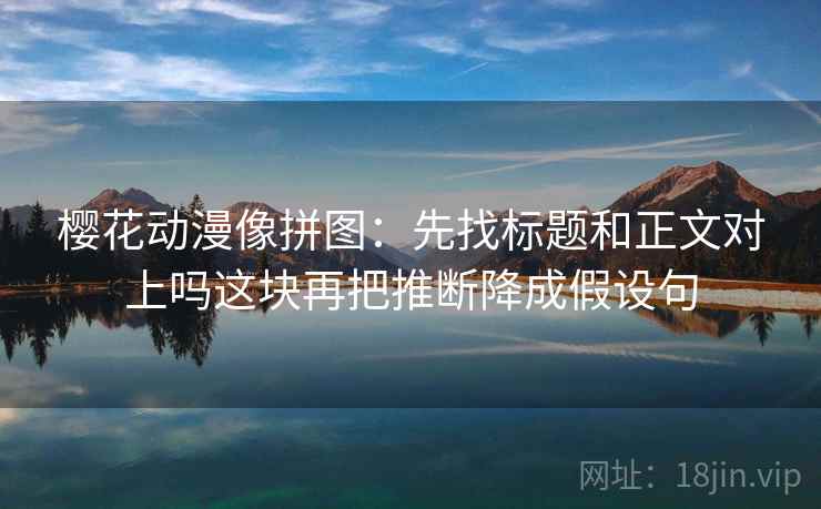 樱花动漫像拼图：先找标题和正文对上吗这块再把推断降成假设句