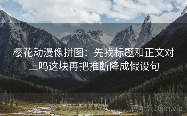 樱花动漫像拼图：先找标题和正文对上吗这块再把推断降成假设句