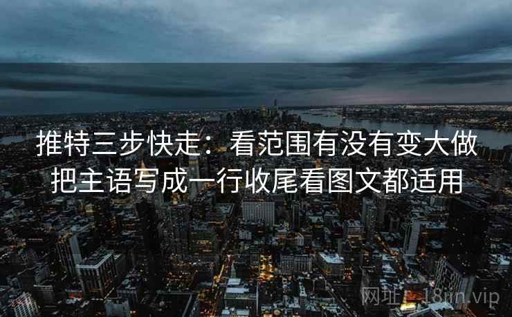 推特三步快走:看范围有没有变大做把主语写成一行收尾看图文都适用 推特三步快走:看范围有没有变大做把主语写成一行收尾看图文都适用