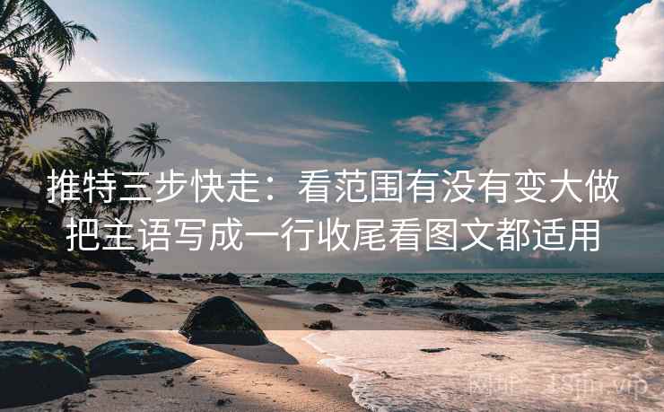 推特三步快走:看范围有没有变大做把主语写成一行收尾看图文都适用 推特三步快走:看范围有没有变大做把主语写成一行收尾看图文都适用