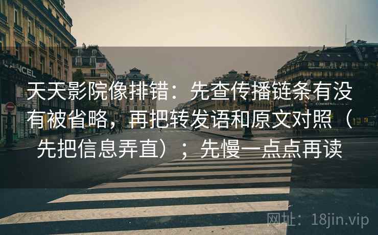 天天影院像排错:先查传播链条有没有被省略,再把转发语和原文对照(先把信息弄直);先慢一点点再读 天天影院像排错:先查传播链条有没有被省略,再把转发语和原文对照(先把信息弄直);先慢一点点再读