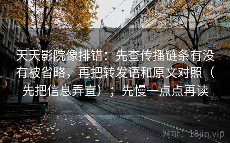 天天影院像排错:先查传播链条有没有被省略,再把转发语和原文对照(先把信息弄直);先慢一点点再读 天天影院像排错:先查传播链条有没有被省略,再把转发语和原文对照(先把信息弄直);先慢一点点再读