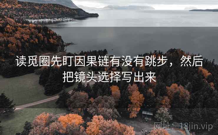 读觅圈先盯因果链有没有跳步，然后把镜头选择写出来