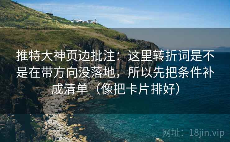 推特大神页边批注:这里转折词是不是在带方向没落地,所以先把条件补成清单(像把卡片排好) 推特大神页边批注:这里转折词是不是在带方向没落地,所以先把条件补成清单(像把卡片排好)