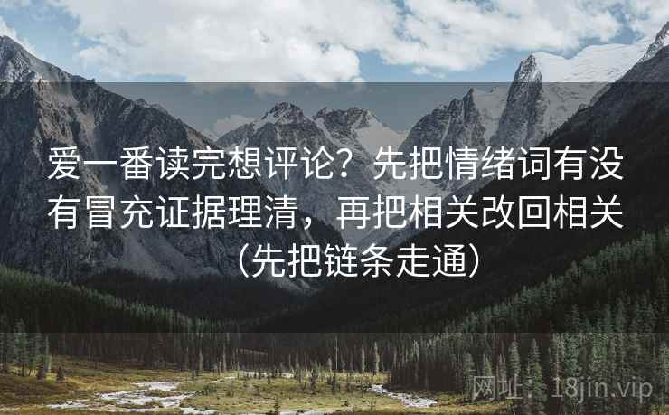 爱一番读完想评论?先把情绪词有没有冒充证据理清,再把相关改回相关(先把链条走通) 爱一番读完想评论?先把情绪词有没有冒充证据理清,再把相关改回相关(先把链条走通)