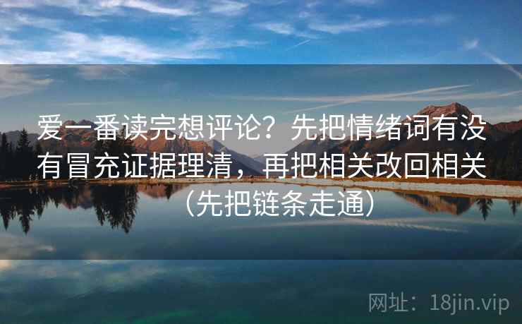 爱一番读完想评论?先把情绪词有没有冒充证据理清,再把相关改回相关(先把链条走通) 爱一番读完想评论?先把情绪词有没有冒充证据理清,再把相关改回相关(先把链条走通)