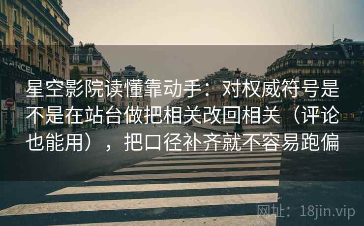 星空影院读懂靠动手:对权威符号是不是在站台做把相关改回相关(评论也能用),把口径补齐就不容易跑偏 星空影院读懂靠动手:对权威符号是不是在站台做把相关改回相关(评论也能用),把口径补齐就不容易跑偏
