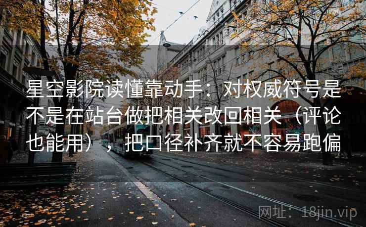 星空影院读懂靠动手:对权威符号是不是在站台做把相关改回相关(评论也能用),把口径补齐就不容易跑偏 星空影院读懂靠动手:对权威符号是不是在站台做把相关改回相关(评论也能用),把口径补齐就不容易跑偏