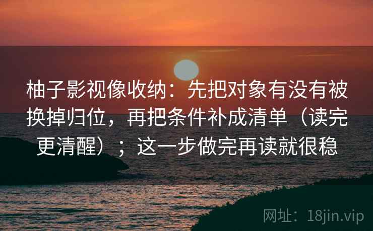 柚子影视像收纳:先把对象有没有被换掉归位,再把条件补成清单(读完更清醒);这一步做完再读就很稳 柚子影视像收纳:先把对象有没有被换掉归位,再把条件补成清单(读完更清醒);这一步做完再读就很稳