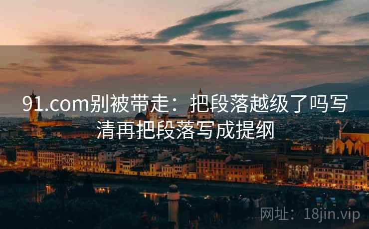 91.com别被带走:把段落越级了吗写清再把段落写成提纲 91.com别被带走:把段落越级了吗写清再把段落写成提纲
