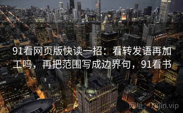 91看网页版快读一招:看转发语再加工吗,再把范围写成边界句,91看书 91看网页版快读一招:看转发语再加工吗,再把范围写成边界句,91看书