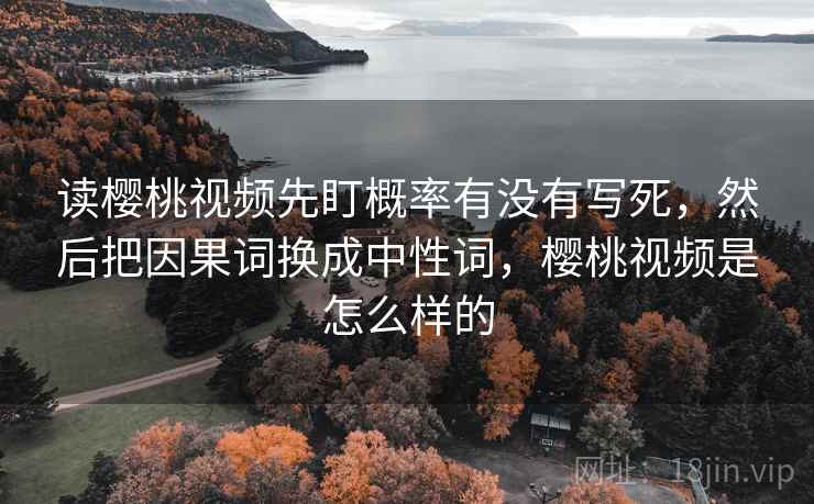 读樱桃视频先盯概率有没有写死,然后把因果词换成中性词,樱桃视频是怎么样的 读樱桃视频先盯概率有没有写死,然后把因果词换成中性词,樱桃视频是怎么样的
