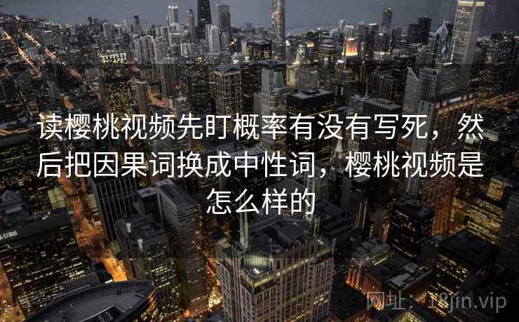 读樱桃视频先盯概率有没有写死,然后把因果词换成中性词,樱桃视频是怎么样的 读樱桃视频先盯概率有没有写死,然后把因果词换成中性词,樱桃视频是怎么样的