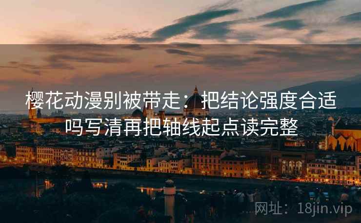 樱花动漫别被带走:把结论强度合适吗写清再把轴线起点读完整 樱花动漫别被带走:把结论强度合适吗写清再把轴线起点读完整