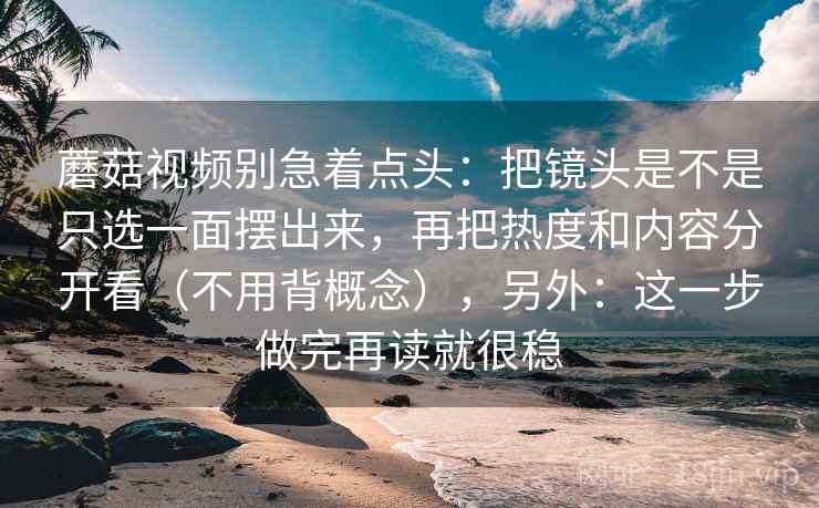 蘑菇视频别急着点头:把镜头是不是只选一面摆出来,再把热度和内容分开看(不用背概念),另外:这一步做完再读就很稳 蘑菇视频别急着点头:把镜头是不是只选一面摆出来,再把热度和内容分开看(不用背概念),另外:这一步做完再读就很稳