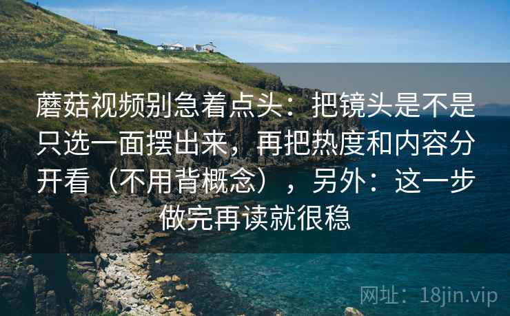 蘑菇视频别急着点头:把镜头是不是只选一面摆出来,再把热度和内容分开看(不用背概念),另外:这一步做完再读就很稳 蘑菇视频别急着点头:把镜头是不是只选一面摆出来,再把热度和内容分开看(不用背概念),另外:这一步做完再读就很稳