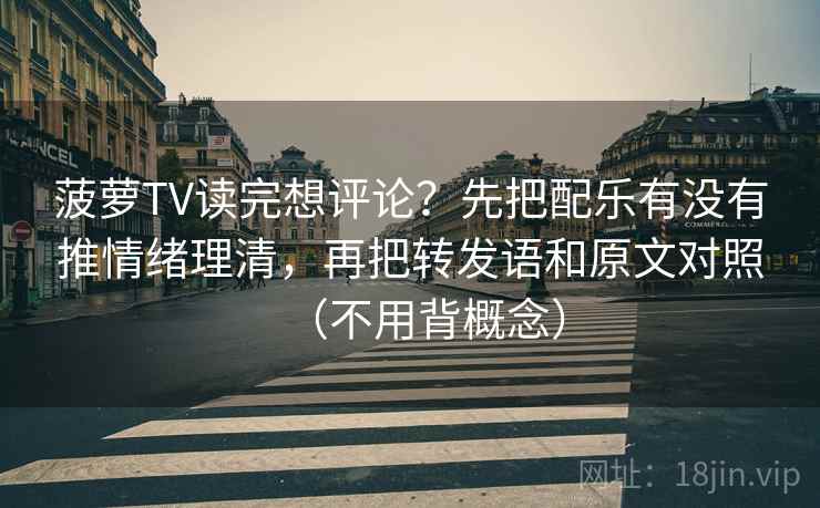 菠萝TV读完想评论?先把配乐有没有推情绪理清,再把转发语和原文对照(不用背概念) 菠萝TV读完想评论?先把配乐有没有推情绪理清,再把转发语和原文对照(不用背概念)