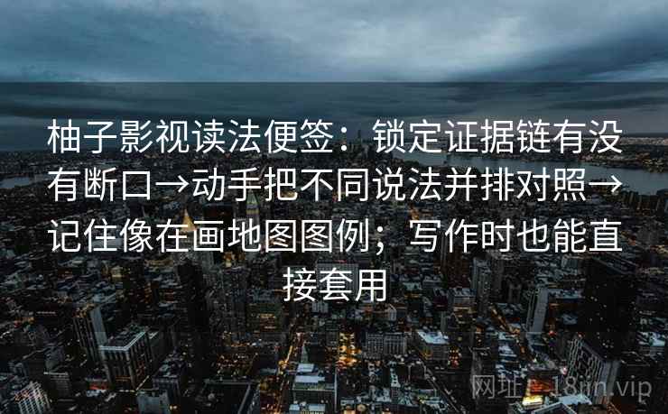 柚子影视读法便签：锁定证据链有没有断口→动手把不同说法并排对照→记住像在画地图图例；写作时也能直接套用