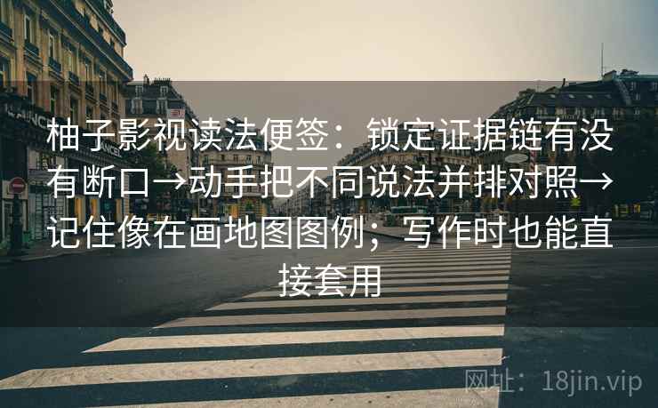 柚子影视读法便签：锁定证据链有没有断口→动手把不同说法并排对照→记住像在画地图图例；写作时也能直接套用