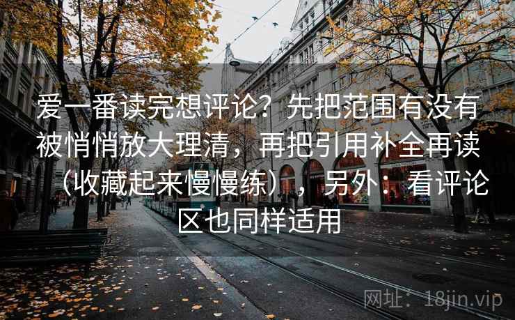 爱一番读完想评论?先把范围有没有被悄悄放大理清,再把引用补全再读(收藏起来慢慢练),另外:看评论区也同样适用 爱一番读完想评论?先把范围有没有被悄悄放大理清,再把引用补全再读(收藏起来慢慢练),另外:看评论区也同样适用