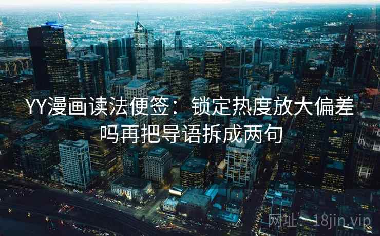 YY漫画读法便签:锁定热度放大偏差吗再把导语拆成两句 YY漫画读法便签:锁定热度放大偏差吗再把导语拆成两句