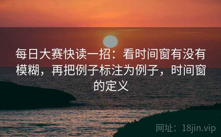 每日大赛快读一招:看时间窗有没有模糊,再把例子标注为例子,时间窗的定义 每日大赛快读一招:看时间窗有没有模糊,再把例子标注为例子,时间窗的定义