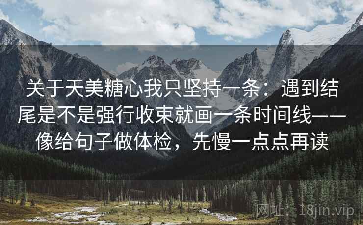 关于天美糖心我只坚持一条:遇到结尾是不是强行收束就画一条时间线——像给句子做体检,先慢一点点再读 关于天美糖心我只坚持一条:遇到结尾是不是强行收束就画一条时间线——像给句子做体检,先慢一点点再读