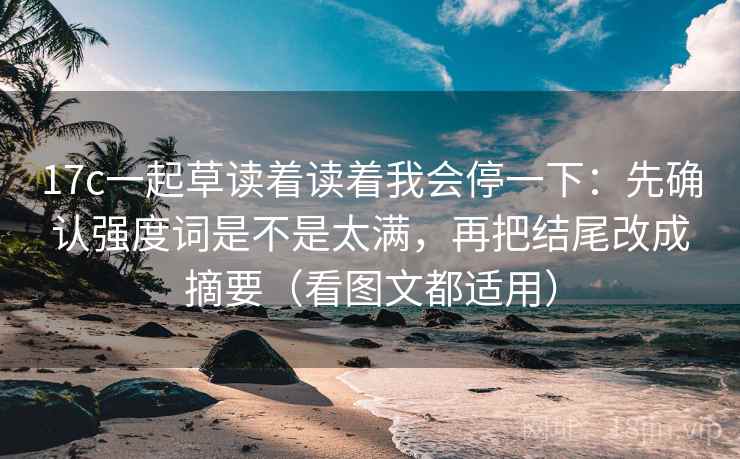 17c一起草读着读着我会停一下:先确认强度词是不是太满,再把结尾改成摘要(看图文都适用) 17c一起草读着读着我会停一下:先确认强度词是不是太满,再把结尾改成摘要(看图文都适用)