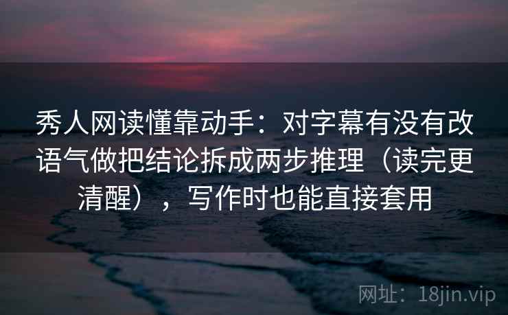 秀人网读懂靠动手：对字幕有没有改语气做把结论拆成两步推理（读完更清醒），写作时也能直接套用
