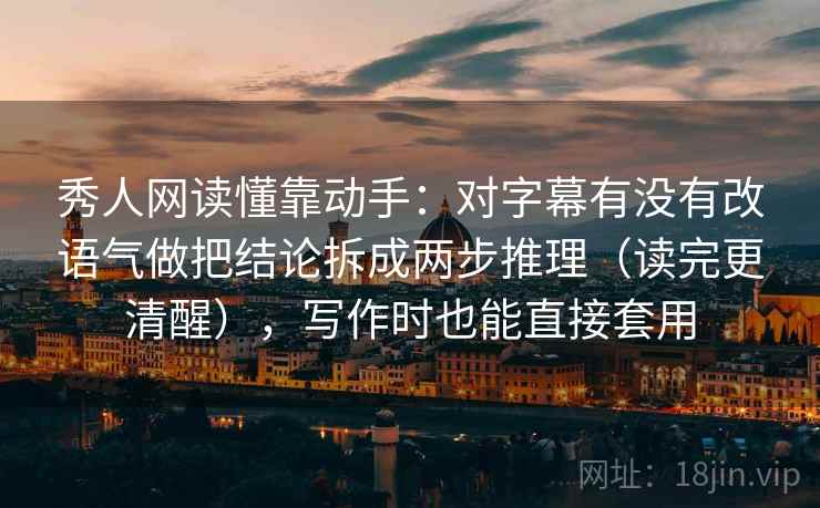 秀人网读懂靠动手：对字幕有没有改语气做把结论拆成两步推理（读完更清醒），写作时也能直接套用