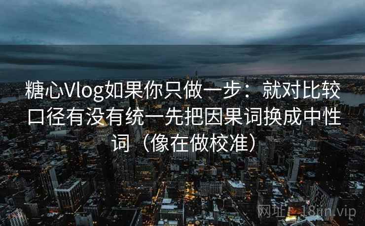 糖心Vlog如果你只做一步:就对比较口径有没有统一先把因果词换成中性词(像在做校准) 糖心Vlog如果你只做一步:就对比较口径有没有统一先把因果词换成中性词(像在做校准)