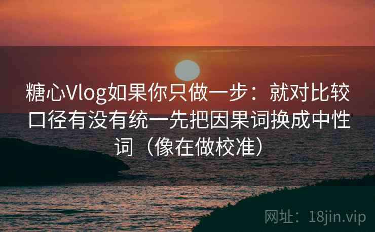 糖心Vlog如果你只做一步:就对比较口径有没有统一先把因果词换成中性词(像在做校准) 糖心Vlog如果你只做一步:就对比较口径有没有统一先把因果词换成中性词(像在做校准)