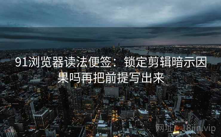 91浏览器读法便签:锁定剪辑暗示因果吗再把前提写出来 91浏览器读法便签:锁定剪辑暗示因果吗再把前提写出来