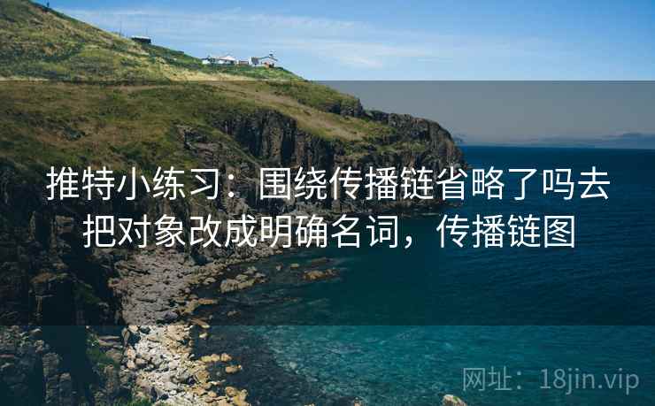 推特小练习:围绕传播链省略了吗去把对象改成明确名词,传播链图 推特小练习:围绕传播链省略了吗去把对象改成明确名词,传播链图