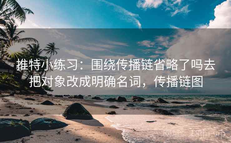 推特小练习:围绕传播链省略了吗去把对象改成明确名词,传播链图 推特小练习:围绕传播链省略了吗去把对象改成明确名词,传播链图