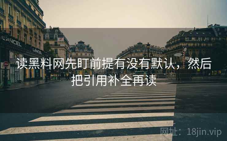 读黑料网先盯前提有没有默认,然后把引用补全再读 读黑料网先盯前提有没有默认,然后把引用补全再读