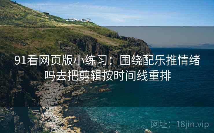 91看网页版小练习:围绕配乐推情绪吗去把剪辑按时间线重排 91看网页版小练习:围绕配乐推情绪吗去把剪辑按时间线重排