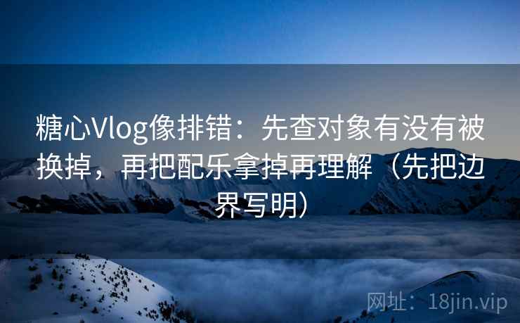 糖心Vlog像排错：先查对象有没有被换掉，再把配乐拿掉再理解（先把边界写明）