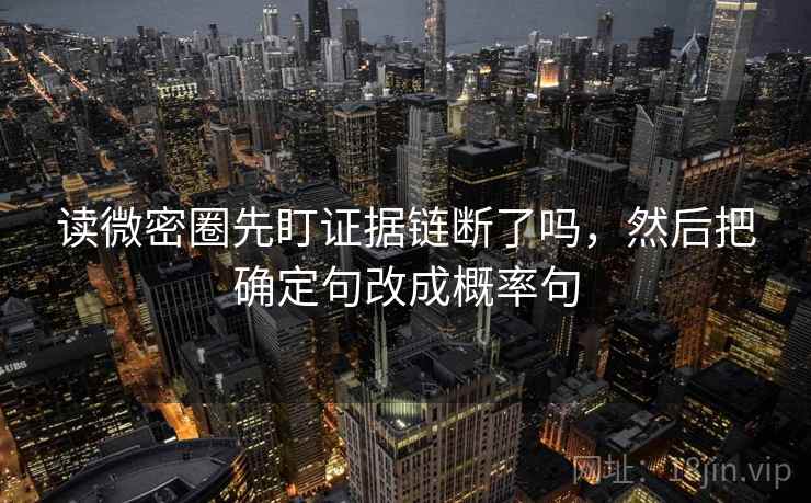 读微密圈先盯证据链断了吗，然后把确定句改成概率句